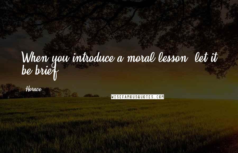 Horace Quotes: When you introduce a moral lesson, let it be brief.