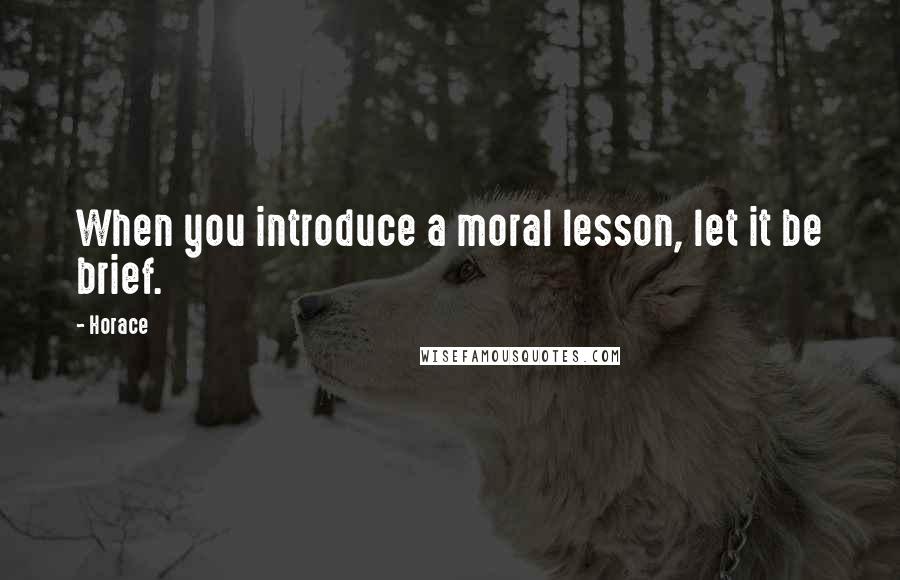 Horace Quotes: When you introduce a moral lesson, let it be brief.