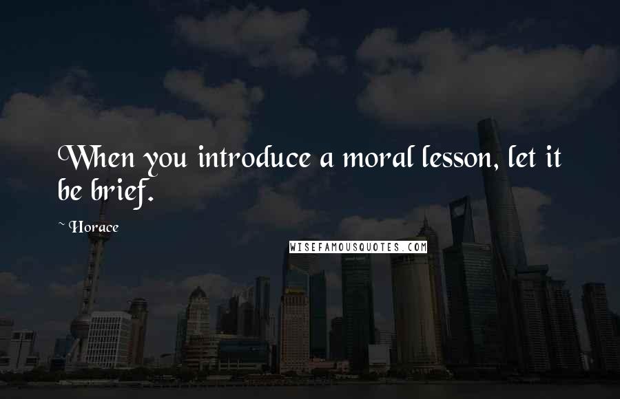 Horace Quotes: When you introduce a moral lesson, let it be brief.