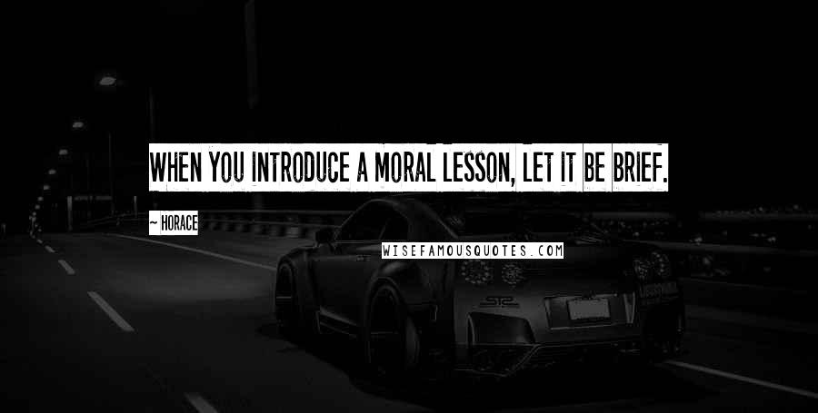 Horace Quotes: When you introduce a moral lesson, let it be brief.