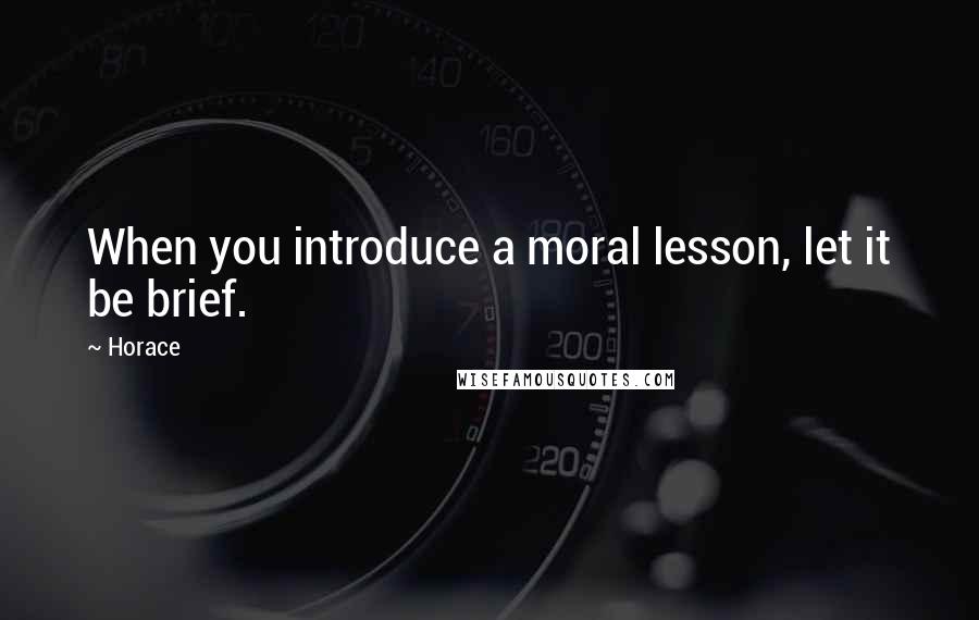 Horace Quotes: When you introduce a moral lesson, let it be brief.