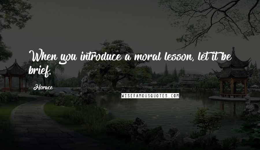 Horace Quotes: When you introduce a moral lesson, let it be brief.