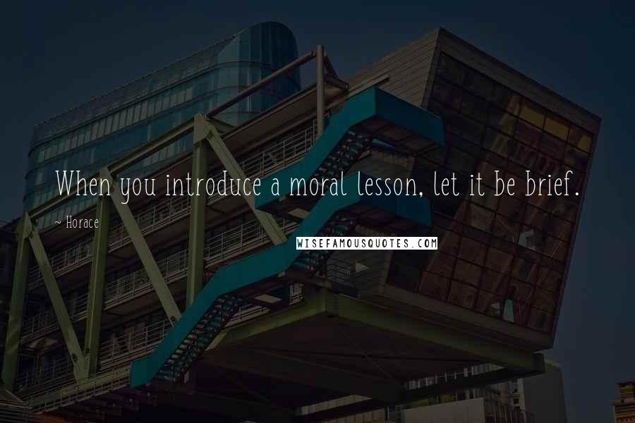 Horace Quotes: When you introduce a moral lesson, let it be brief.