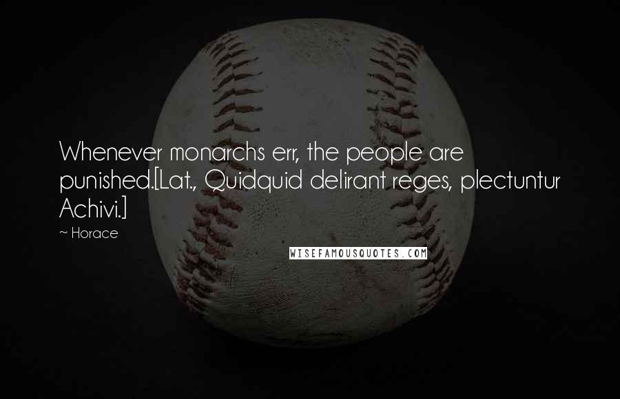 Horace Quotes: Whenever monarchs err, the people are punished.[Lat., Quidquid delirant reges, plectuntur Achivi.]