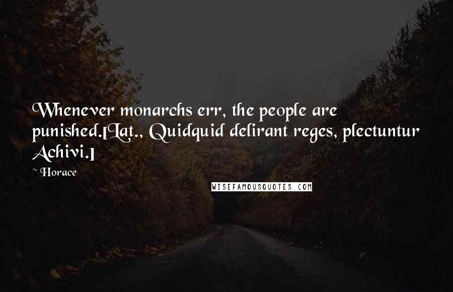 Horace Quotes: Whenever monarchs err, the people are punished.[Lat., Quidquid delirant reges, plectuntur Achivi.]