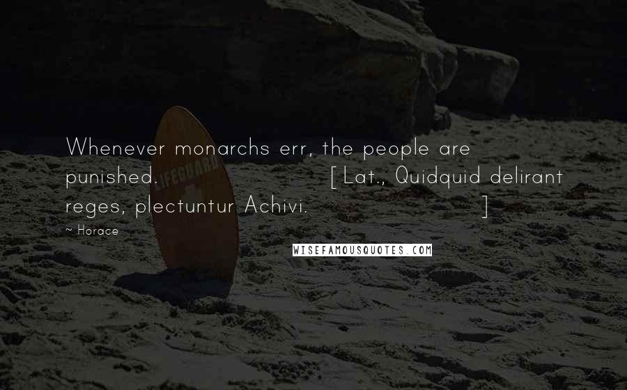 Horace Quotes: Whenever monarchs err, the people are punished.[Lat., Quidquid delirant reges, plectuntur Achivi.]