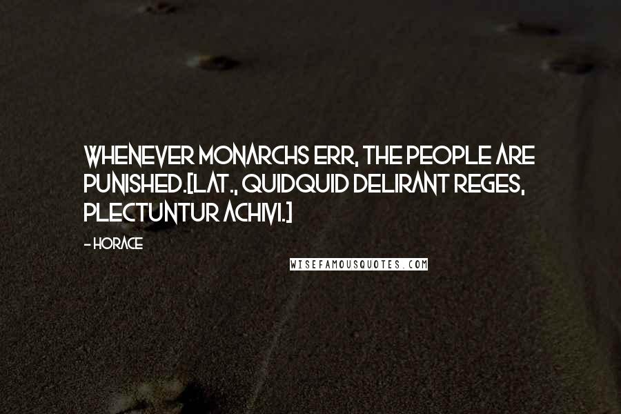 Horace Quotes: Whenever monarchs err, the people are punished.[Lat., Quidquid delirant reges, plectuntur Achivi.]
