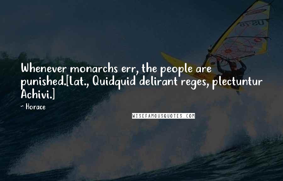 Horace Quotes: Whenever monarchs err, the people are punished.[Lat., Quidquid delirant reges, plectuntur Achivi.]