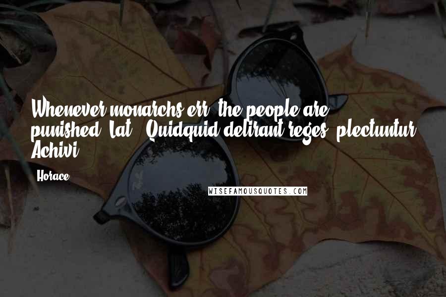 Horace Quotes: Whenever monarchs err, the people are punished.[Lat., Quidquid delirant reges, plectuntur Achivi.]