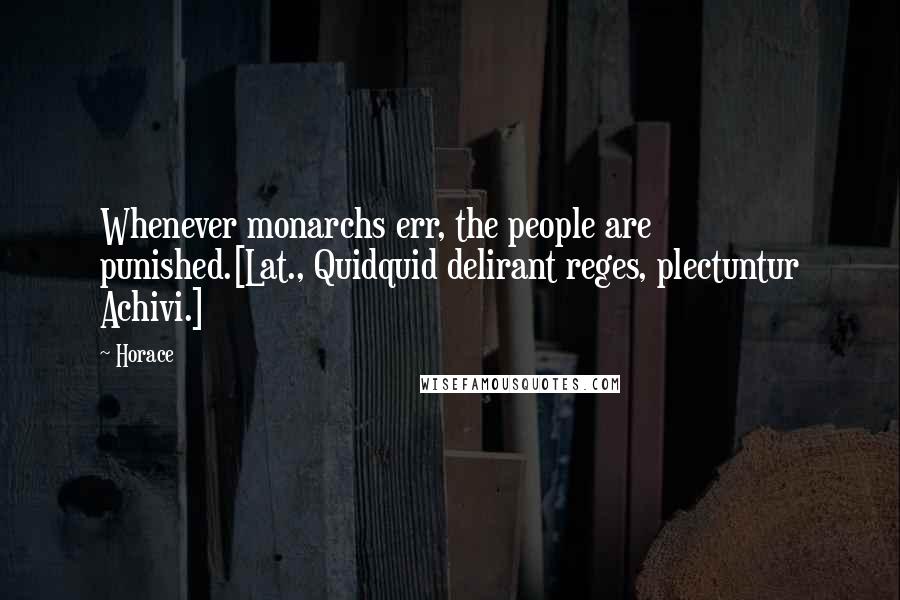 Horace Quotes: Whenever monarchs err, the people are punished.[Lat., Quidquid delirant reges, plectuntur Achivi.]