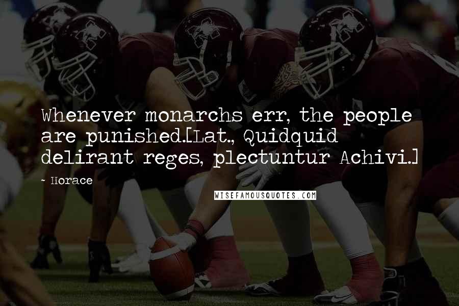 Horace Quotes: Whenever monarchs err, the people are punished.[Lat., Quidquid delirant reges, plectuntur Achivi.]