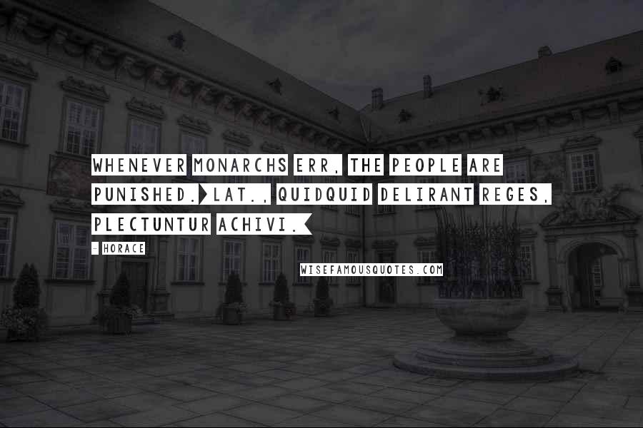 Horace Quotes: Whenever monarchs err, the people are punished.[Lat., Quidquid delirant reges, plectuntur Achivi.]