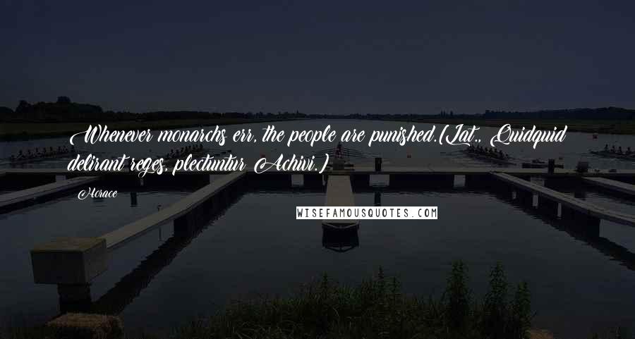 Horace Quotes: Whenever monarchs err, the people are punished.[Lat., Quidquid delirant reges, plectuntur Achivi.]