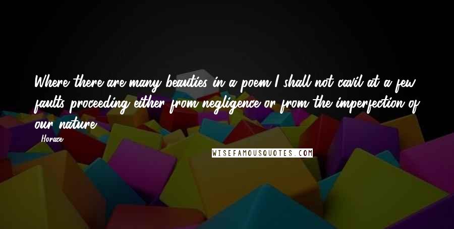 Horace Quotes: Where there are many beauties in a poem I shall not cavil at a few faults proceeding either from negligence or from the imperfection of our nature.