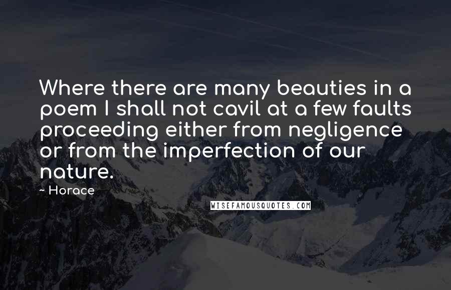 Horace Quotes: Where there are many beauties in a poem I shall not cavil at a few faults proceeding either from negligence or from the imperfection of our nature.