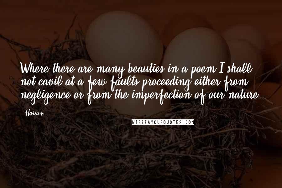 Horace Quotes: Where there are many beauties in a poem I shall not cavil at a few faults proceeding either from negligence or from the imperfection of our nature.