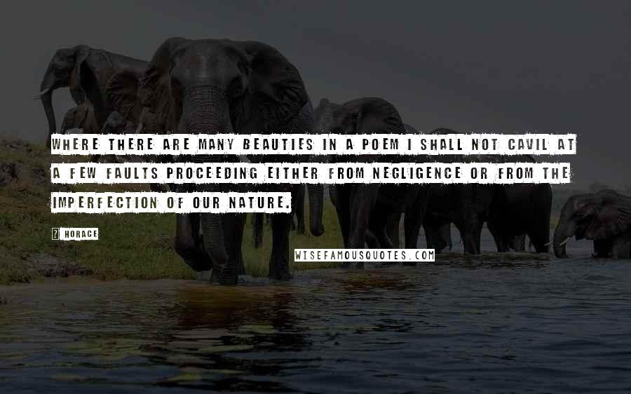 Horace Quotes: Where there are many beauties in a poem I shall not cavil at a few faults proceeding either from negligence or from the imperfection of our nature.