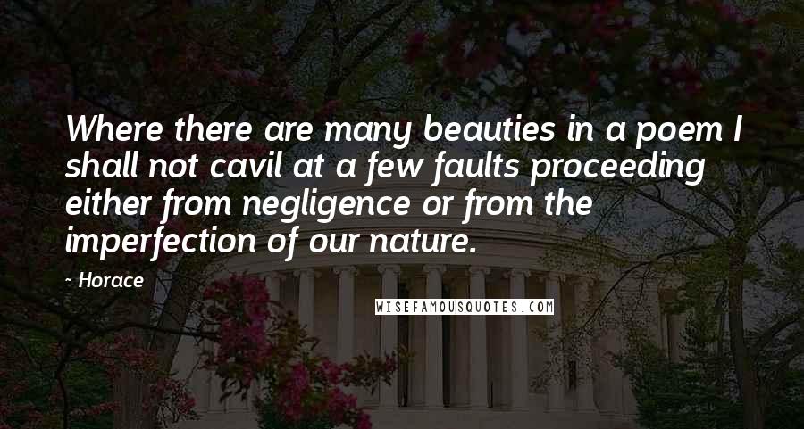 Horace Quotes: Where there are many beauties in a poem I shall not cavil at a few faults proceeding either from negligence or from the imperfection of our nature.