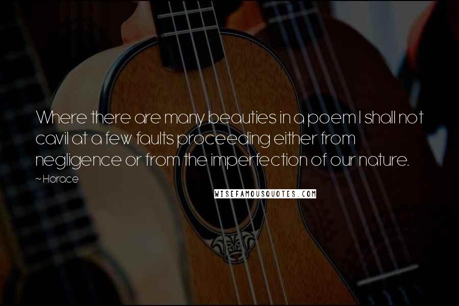 Horace Quotes: Where there are many beauties in a poem I shall not cavil at a few faults proceeding either from negligence or from the imperfection of our nature.