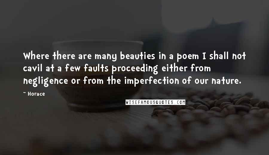 Horace Quotes: Where there are many beauties in a poem I shall not cavil at a few faults proceeding either from negligence or from the imperfection of our nature.