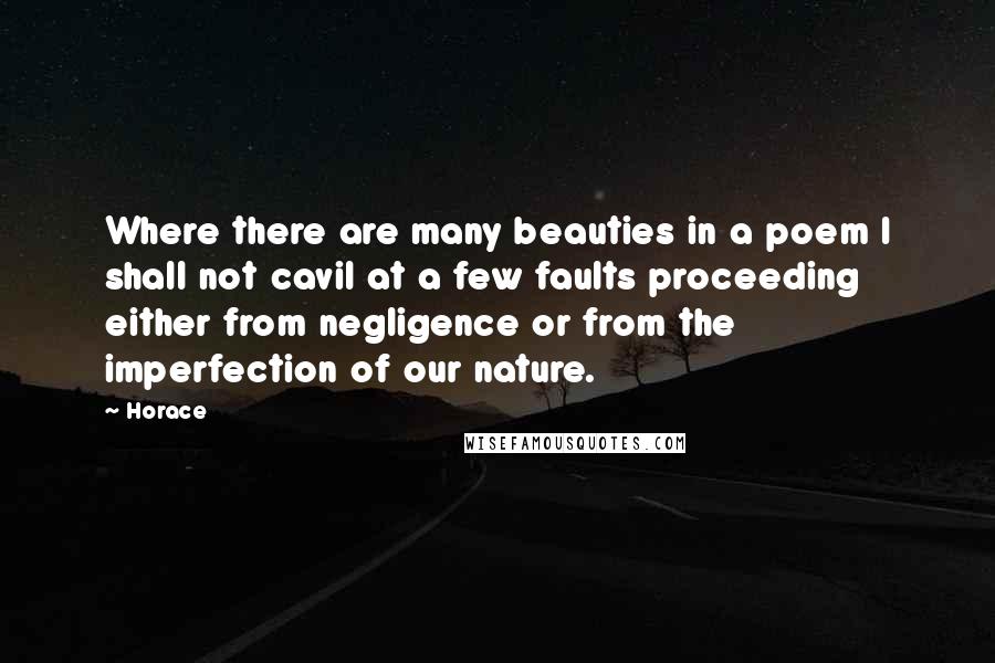 Horace Quotes: Where there are many beauties in a poem I shall not cavil at a few faults proceeding either from negligence or from the imperfection of our nature.