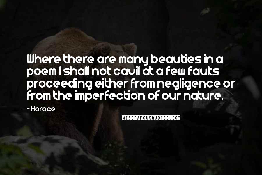 Horace Quotes: Where there are many beauties in a poem I shall not cavil at a few faults proceeding either from negligence or from the imperfection of our nature.