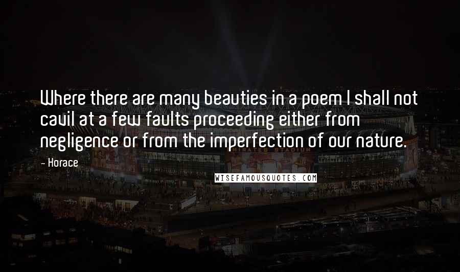 Horace Quotes: Where there are many beauties in a poem I shall not cavil at a few faults proceeding either from negligence or from the imperfection of our nature.