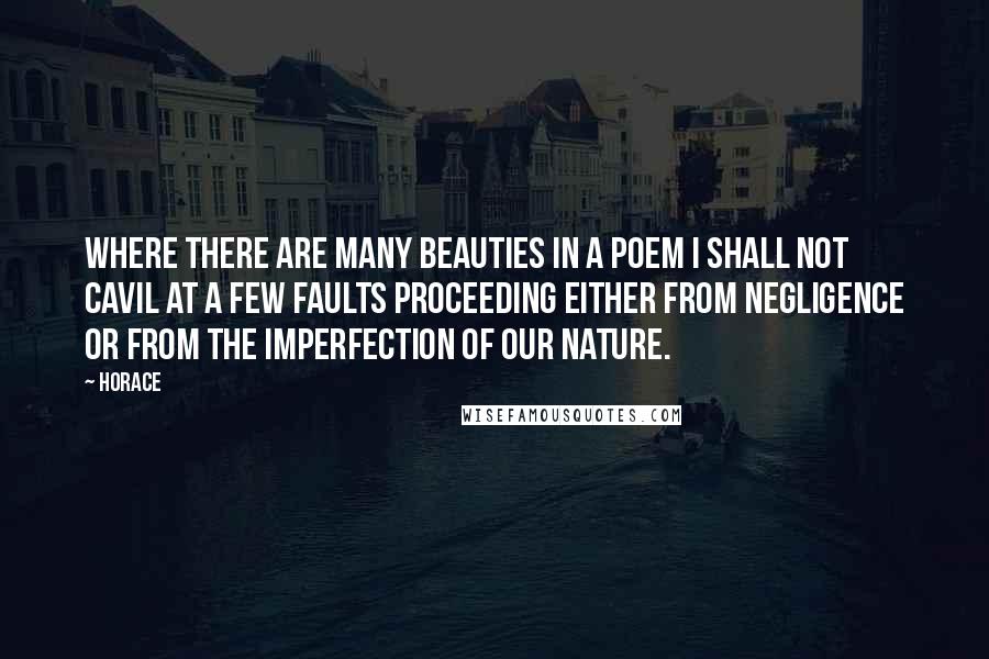 Horace Quotes: Where there are many beauties in a poem I shall not cavil at a few faults proceeding either from negligence or from the imperfection of our nature.