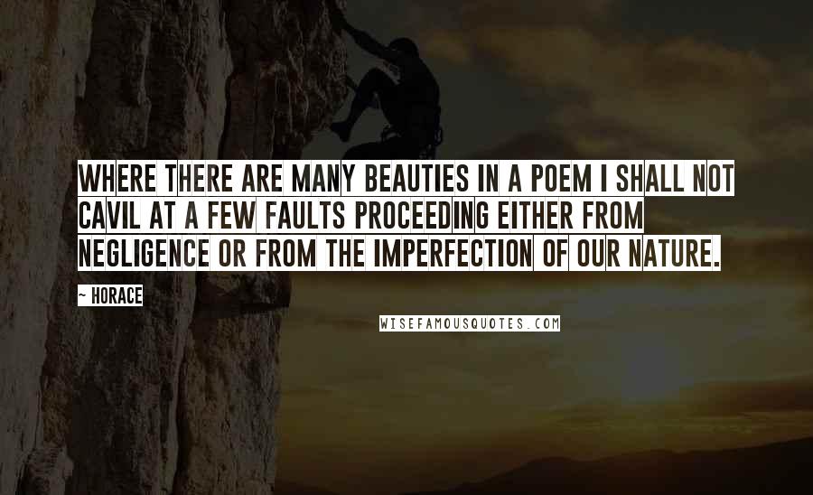 Horace Quotes: Where there are many beauties in a poem I shall not cavil at a few faults proceeding either from negligence or from the imperfection of our nature.