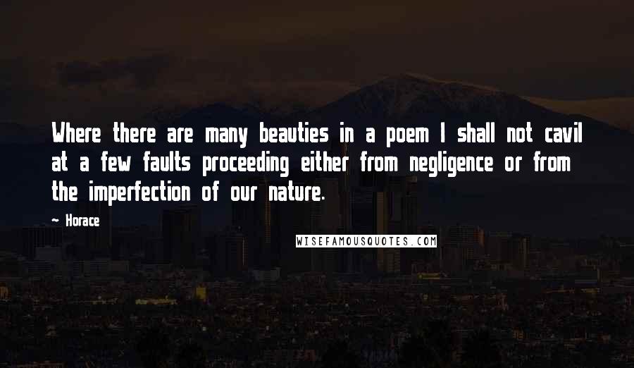 Horace Quotes: Where there are many beauties in a poem I shall not cavil at a few faults proceeding either from negligence or from the imperfection of our nature.