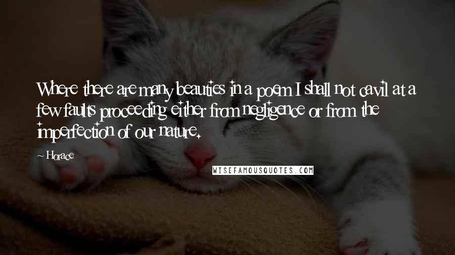 Horace Quotes: Where there are many beauties in a poem I shall not cavil at a few faults proceeding either from negligence or from the imperfection of our nature.