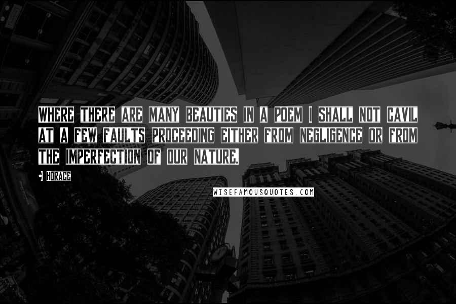 Horace Quotes: Where there are many beauties in a poem I shall not cavil at a few faults proceeding either from negligence or from the imperfection of our nature.