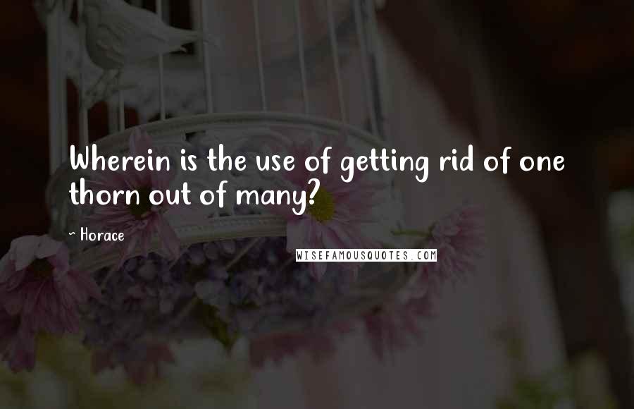 Horace Quotes: Wherein is the use of getting rid of one thorn out of many?