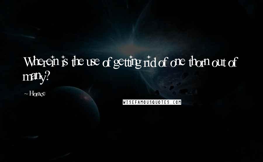 Horace Quotes: Wherein is the use of getting rid of one thorn out of many?