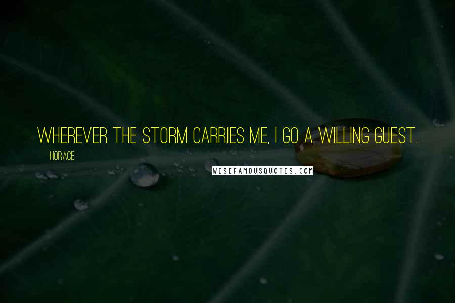 Horace Quotes: Wherever the storm carries me, I go a willing guest.