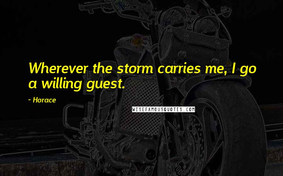 Horace Quotes: Wherever the storm carries me, I go a willing guest.