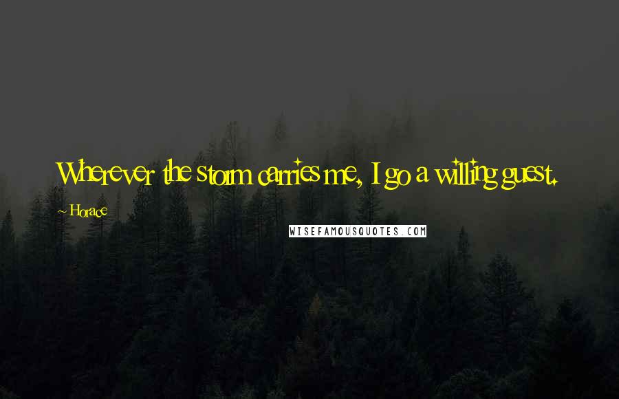 Horace Quotes: Wherever the storm carries me, I go a willing guest.