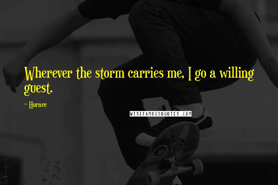Horace Quotes: Wherever the storm carries me, I go a willing guest.