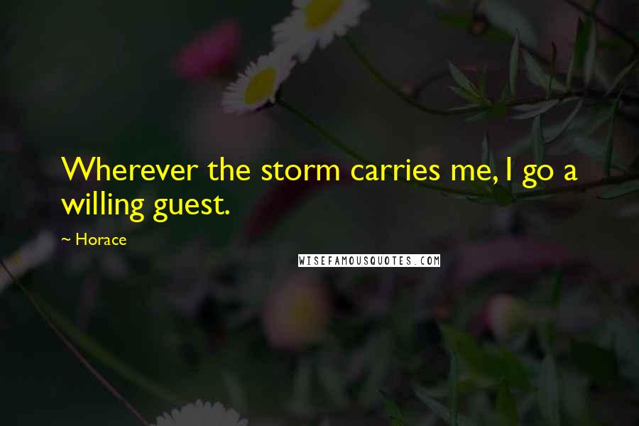 Horace Quotes: Wherever the storm carries me, I go a willing guest.