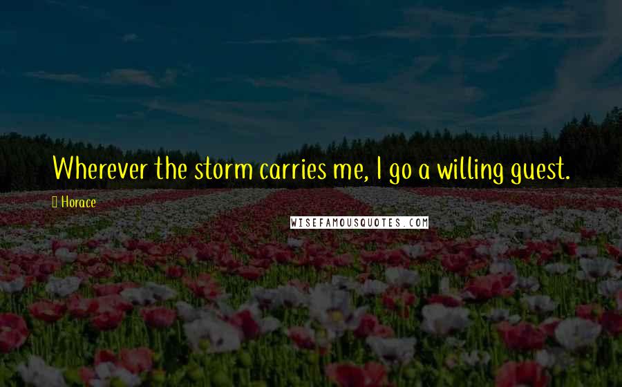 Horace Quotes: Wherever the storm carries me, I go a willing guest.