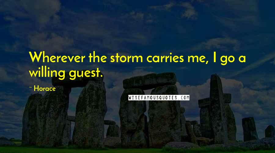 Horace Quotes: Wherever the storm carries me, I go a willing guest.