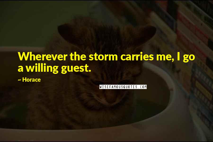 Horace Quotes: Wherever the storm carries me, I go a willing guest.