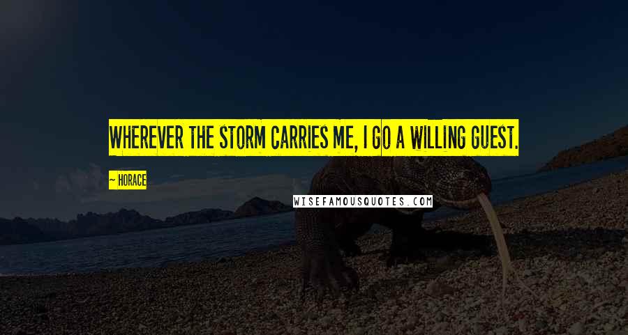 Horace Quotes: Wherever the storm carries me, I go a willing guest.