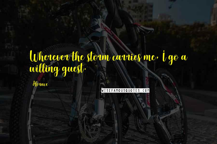 Horace Quotes: Wherever the storm carries me, I go a willing guest.