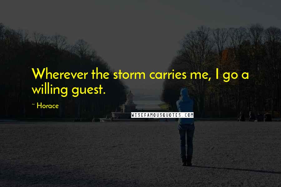 Horace Quotes: Wherever the storm carries me, I go a willing guest.