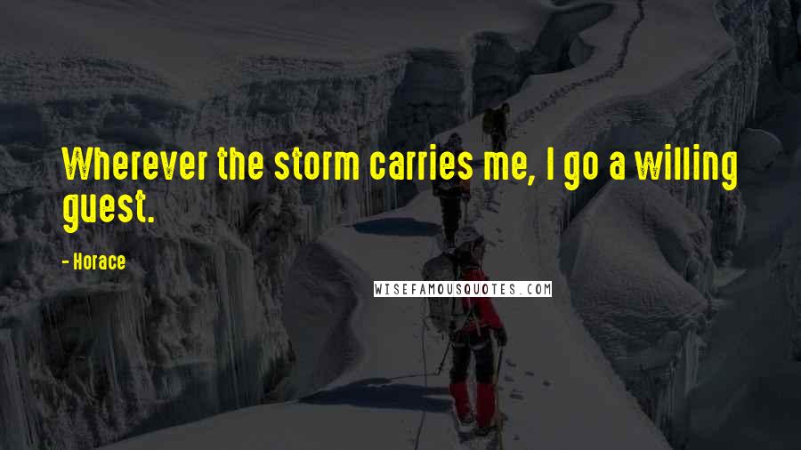 Horace Quotes: Wherever the storm carries me, I go a willing guest.