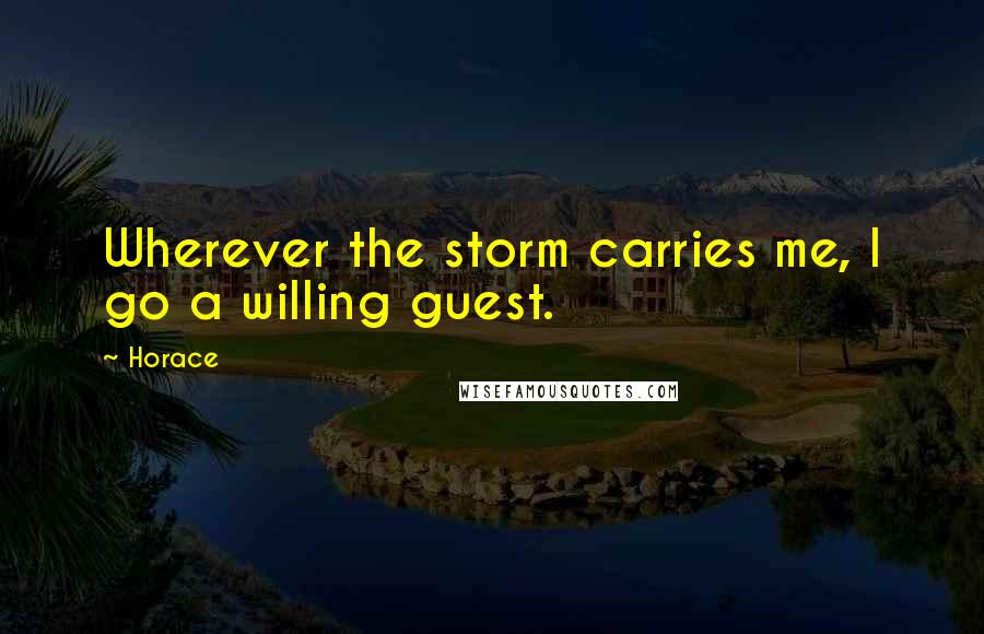 Horace Quotes: Wherever the storm carries me, I go a willing guest.
