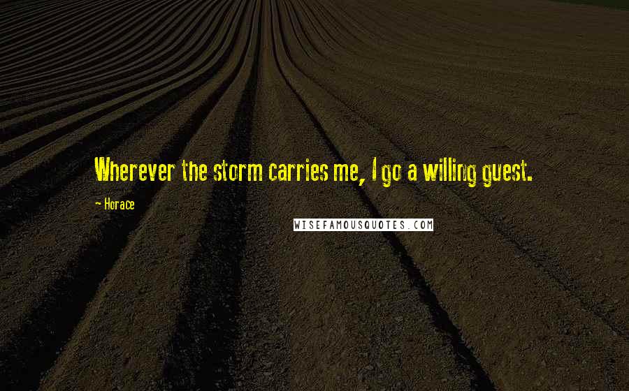 Horace Quotes: Wherever the storm carries me, I go a willing guest.