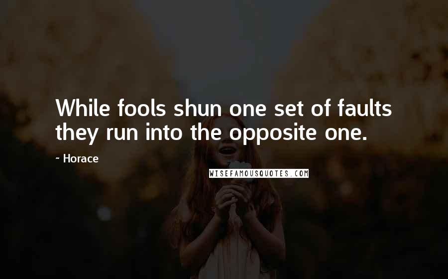 Horace Quotes: While fools shun one set of faults they run into the opposite one.