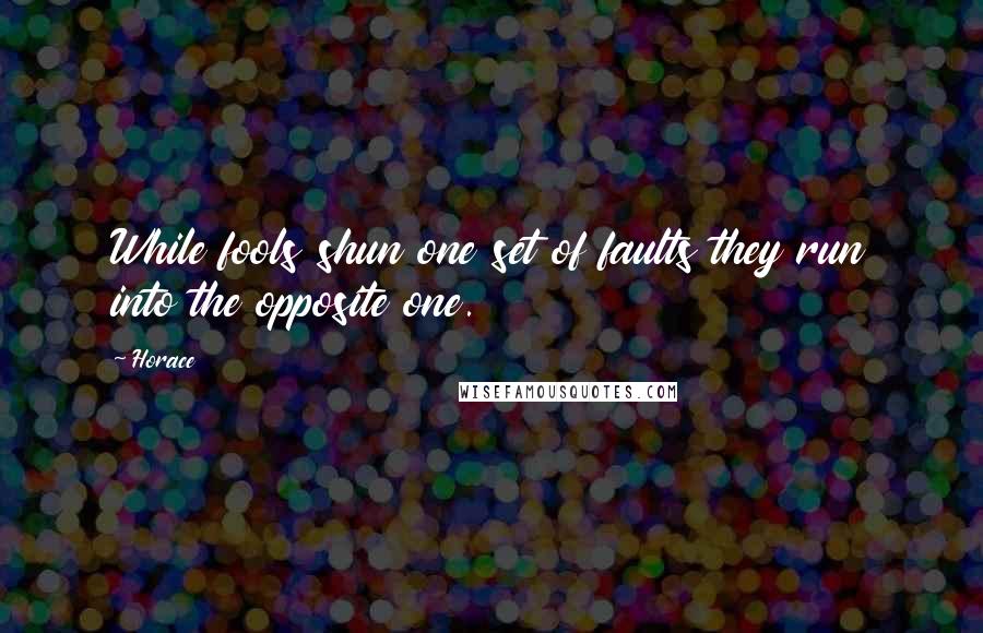 Horace Quotes: While fools shun one set of faults they run into the opposite one.